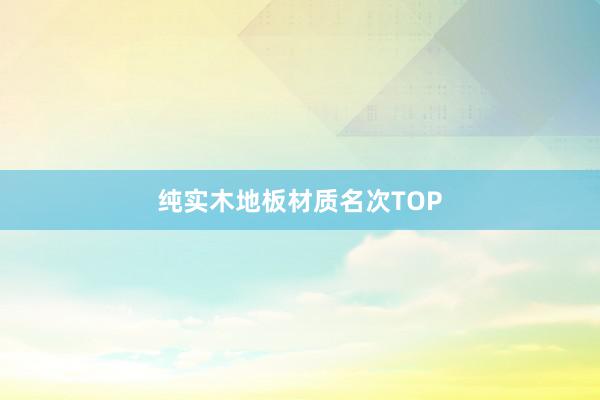 纯实木地板材质名次TOP