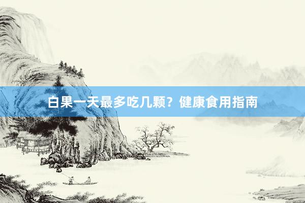 白果一天最多吃几颗？健康食用指南