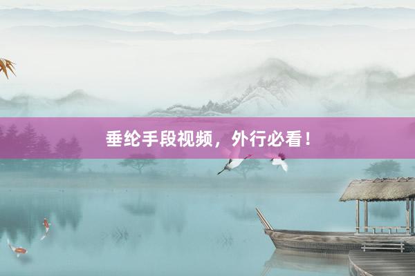 垂纶手段视频，外行必看！